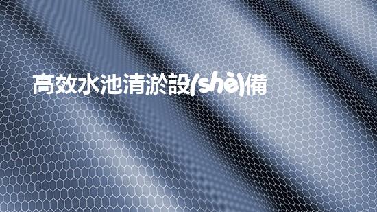 高效水池清淤設(shè)備，環(huán)保清潔新選擇！